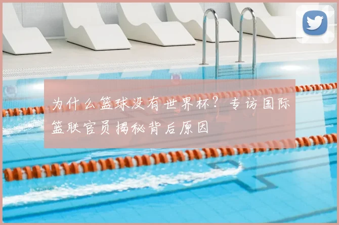 为什么篮球没有世界杯?专访国际篮联官员揭秘背后原因