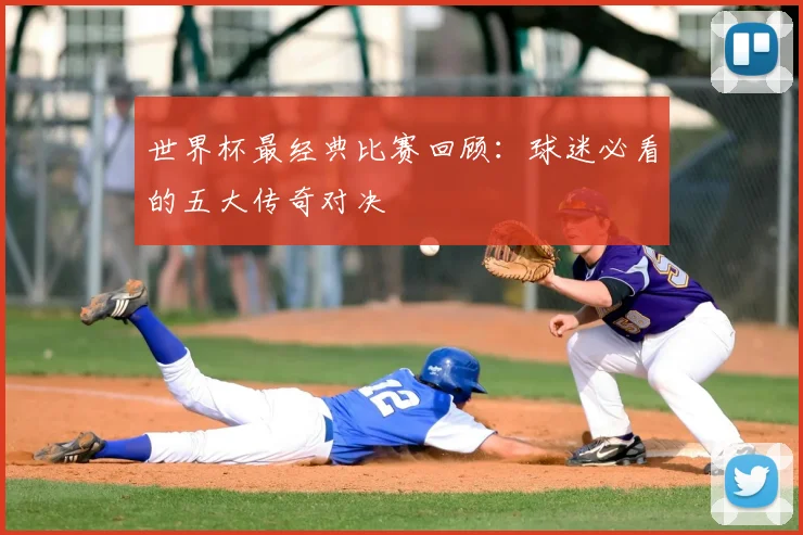 世界杯最经典比赛回顾:球迷必看的五大传奇对决