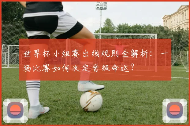 世界杯小组赛出线规则全解析:一场比赛如何决定晋级命运?