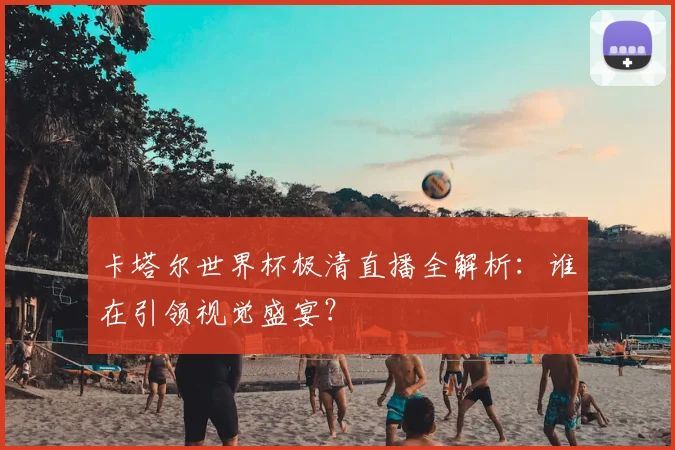 卡塔尔世界杯极清直播全解析:谁在引领视觉盛宴?
