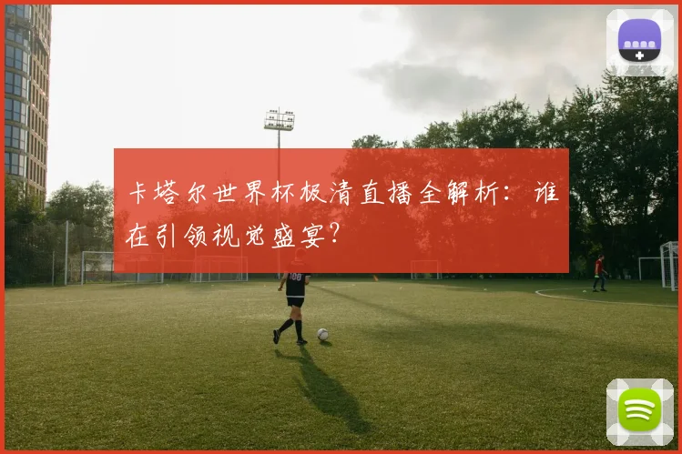 卡塔尔世界杯极清直播全解析:谁在引领视觉盛宴?