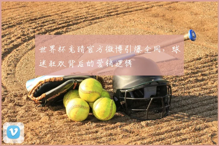 世界杯竞猜官方微博引爆全网,球迷狂欢背后的营销逻辑