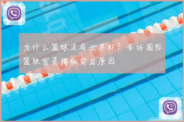 为什么篮球没有世界杯?专访国际篮联官员揭秘背后原因