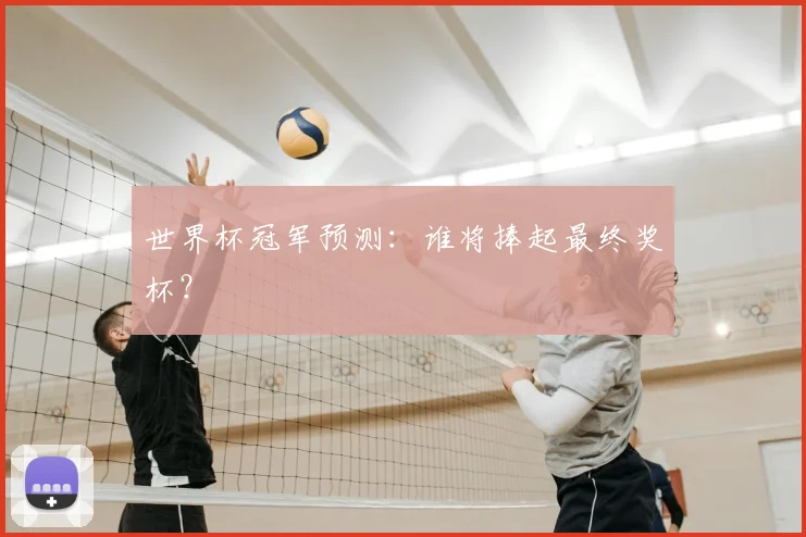 世界杯冠军预测:谁将捧起最终奖杯?
