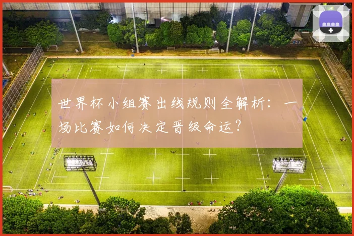世界杯小组赛出线规则全解析:一场比赛如何决定晋级命运?